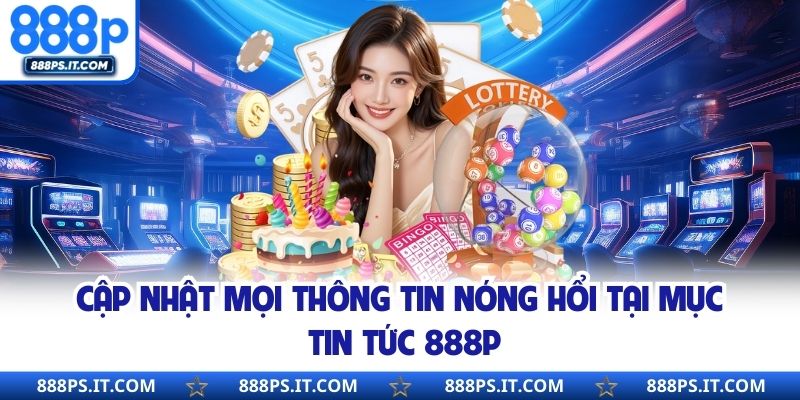 Cập nhật mọi thông tin nóng hổi tại mục tin tức 888P