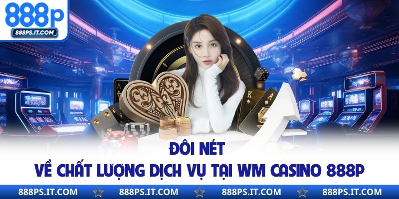 Đôi nét về chất lượng dịch vụ tại WM Casino 888P