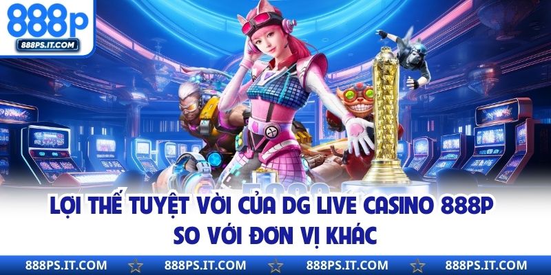 Lợi thế tuyệt vời của DG Live Casino 888P so với đơn vị khác
